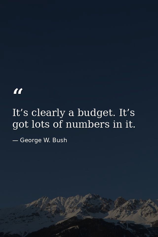 It’s clearly a budget. It’s got lots of numbers in it. — George W. Bush