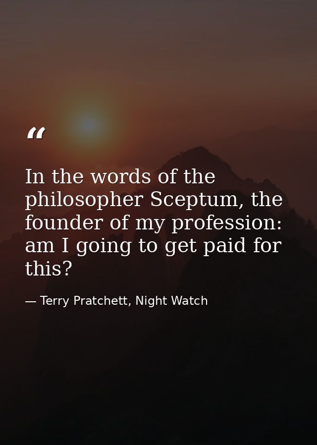 In the words of the philosopher Sceptum, the founder of my profession: am I going to get paid for this? — Terry Pratchett, Night Watch