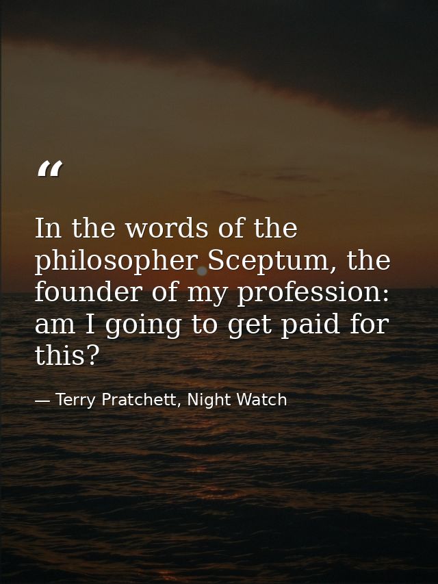 In the words of the philosopher Sceptum, the founder of my profession: am I going to get paid for this? — Terry Pratchett, Night Watch