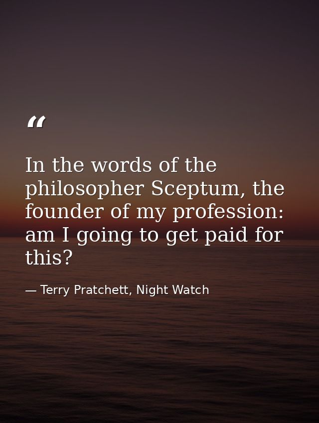 In the words of the philosopher Sceptum, the founder of my profession: am I going to get paid for this? — Terry Pratchett, Night Watch