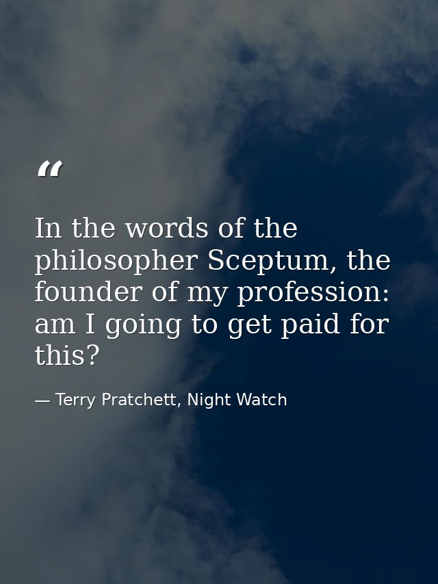 In the words of the philosopher Sceptum, the founder of my profession: am I going to get paid for this? — Terry Pratchett, Night Watch