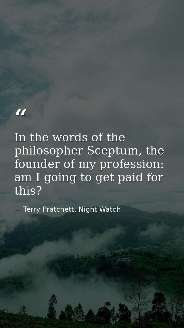 In the words of the philosopher Sceptum, the founder of my profession: am I going to get paid for this? — Terry Pratchett, Night Watch
