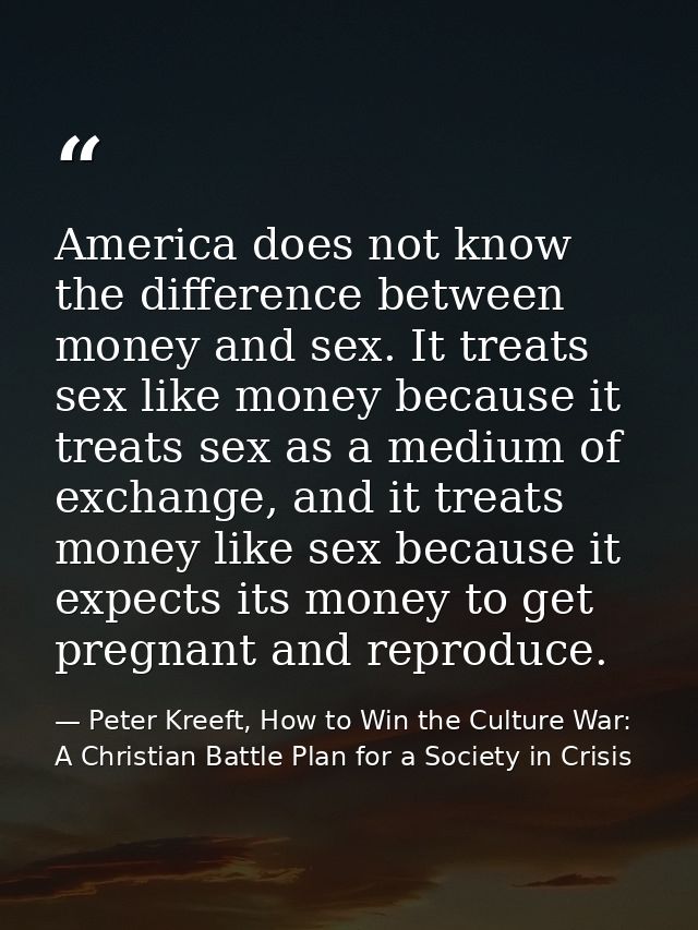 America does not know the difference between money and sex. It treats sex like money because it treats sex as a medium o — Peter Kreeft, How to Win the Culture War: A Christian Battle Plan for a Society in Crisis