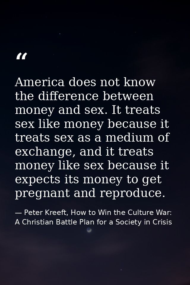 America does not know the difference between money and sex. It treats sex like money because it treats sex as a medium o — Peter Kreeft, How to Win the Culture War: A Christian Battle Plan for a Society in Crisis