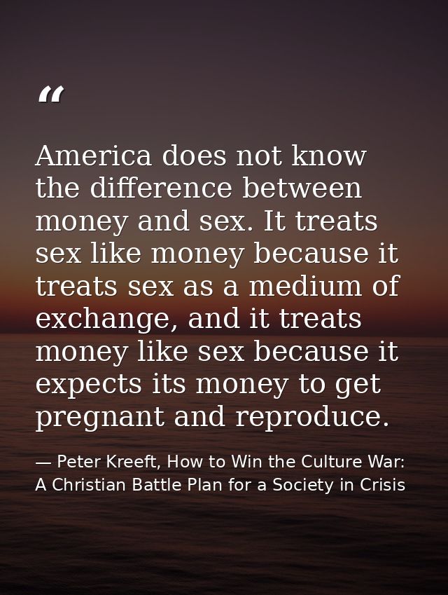 America does not know the difference between money and sex. It treats sex like money because it treats sex as a medium o — Peter Kreeft, How to Win the Culture War: A Christian Battle Plan for a Society in Crisis