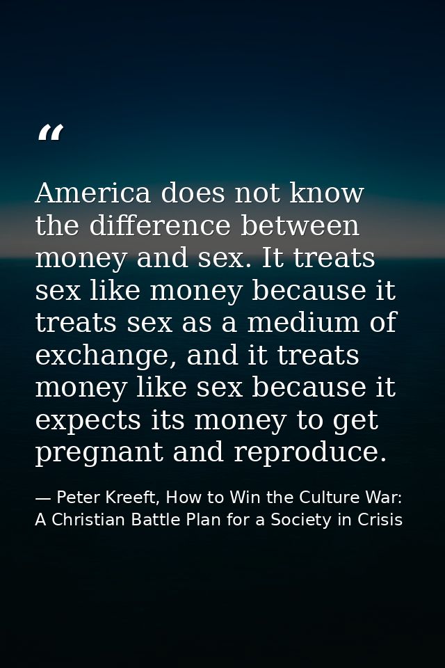 America does not know the difference between money and sex. It treats sex like money because it treats sex as a medium o — Peter Kreeft, How to Win the Culture War: A Christian Battle Plan for a Society in Crisis