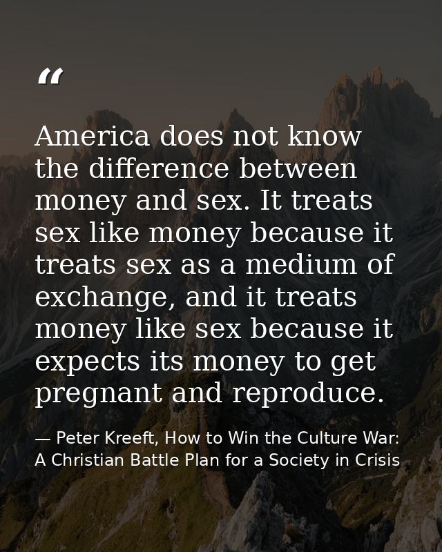 America does not know the difference between money and sex. It treats sex like money because it treats sex as a medium o — Peter Kreeft, How to Win the Culture War: A Christian Battle Plan for a Society in Crisis