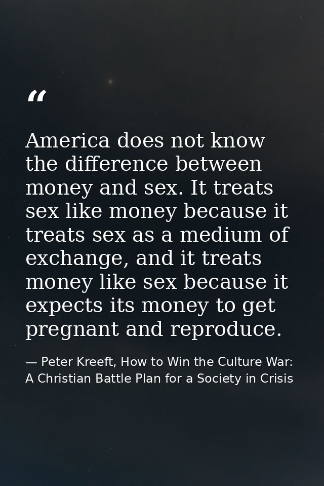 America does not know the difference between money and sex. It treats sex like money because it treats sex as a medium o — Peter Kreeft, How to Win the Culture War: A Christian Battle Plan for a Society in Crisis