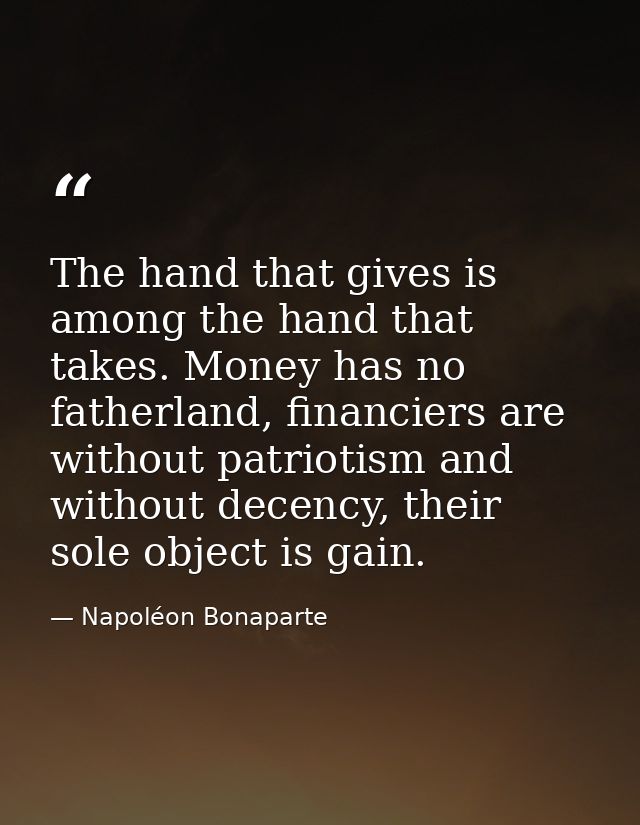 The hand that gives is among the hand that takes. Money has no fatherland, financiers are without patriotism and without — Napoléon Bonaparte