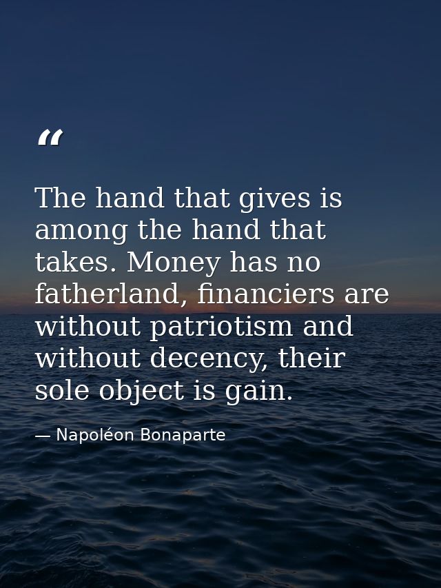 The hand that gives is among the hand that takes. Money has no fatherland, financiers are without patriotism and without — Napoléon Bonaparte