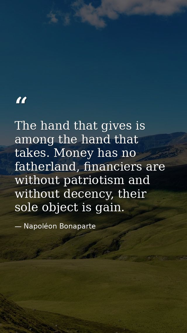 The hand that gives is among the hand that takes. Money has no fatherland, financiers are without patriotism and without — Napoléon Bonaparte