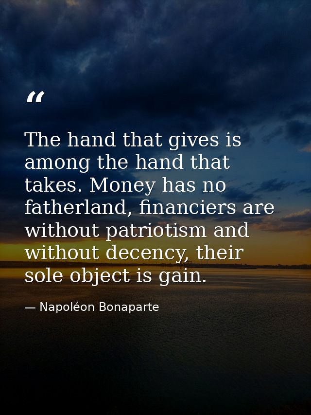 The hand that gives is among the hand that takes. Money has no fatherland, financiers are without patriotism and without — Napoléon Bonaparte