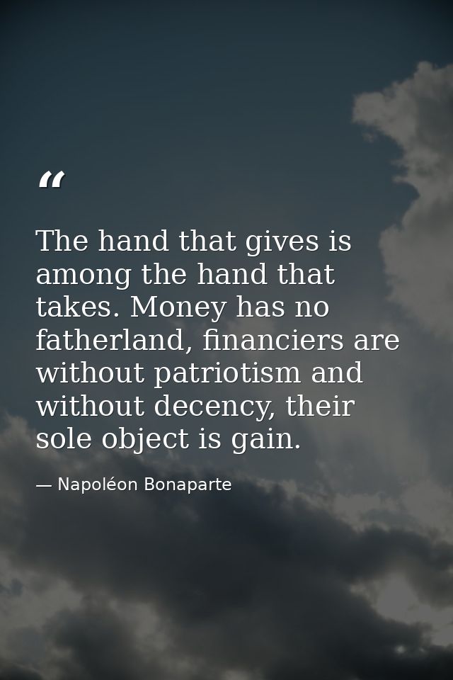 The hand that gives is among the hand that takes. Money has no fatherland, financiers are without patriotism and without — Napoléon Bonaparte