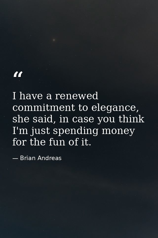 I have a renewed commitment to elegance, she said, in case you think I'm just spending money for the fun of it. — Brian Andreas