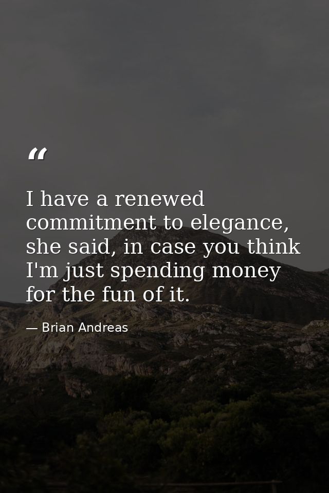 I have a renewed commitment to elegance, she said, in case you think I'm just spending money for the fun of it. — Brian Andreas