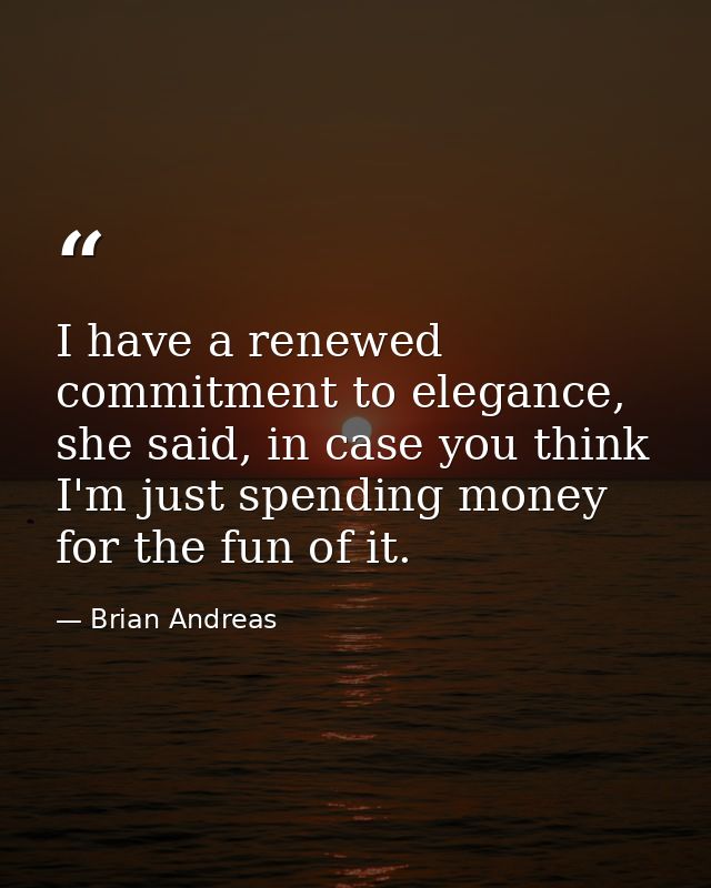 I have a renewed commitment to elegance, she said, in case you think I'm just spending money for the fun of it. — Brian Andreas