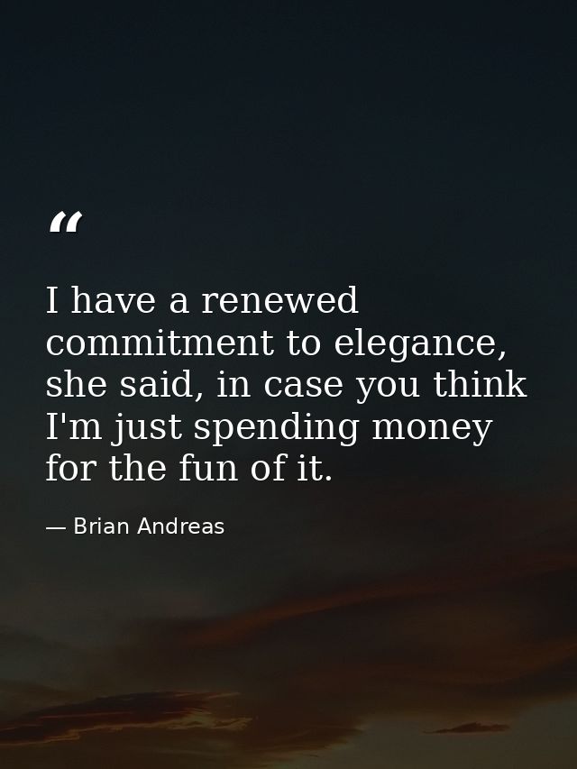 I have a renewed commitment to elegance, she said, in case you think I'm just spending money for the fun of it. — Brian Andreas