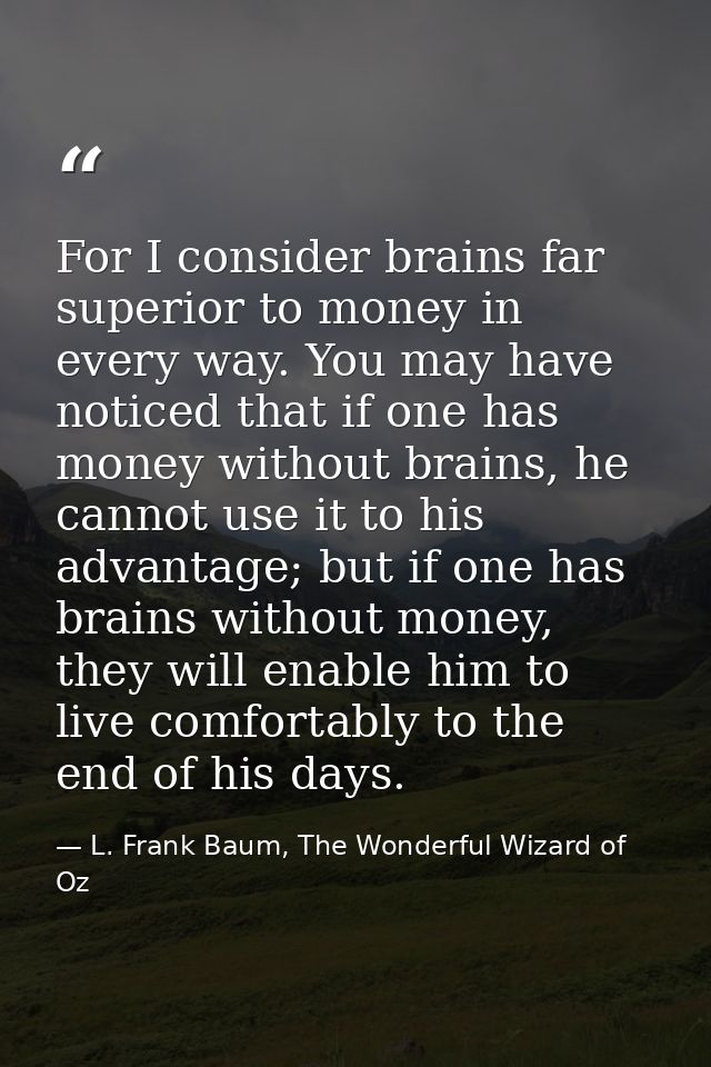 For I consider brains far superior to money in every way. You may have noticed that if one has money without brains, he  — L. Frank Baum, The Wonderful Wizard of Oz