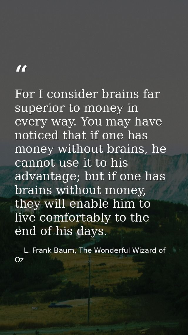 For I consider brains far superior to money in every way. You may have noticed that if one has money without brains, he  — L. Frank Baum, The Wonderful Wizard of Oz