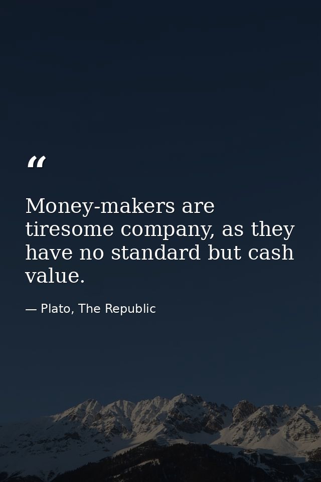 Money-makers are tiresome company, as they have no standard but cash value. — Plato, The Republic