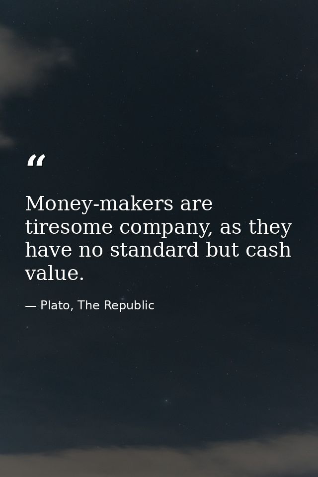 Money-makers are tiresome company, as they have no standard but cash value. — Plato, The Republic