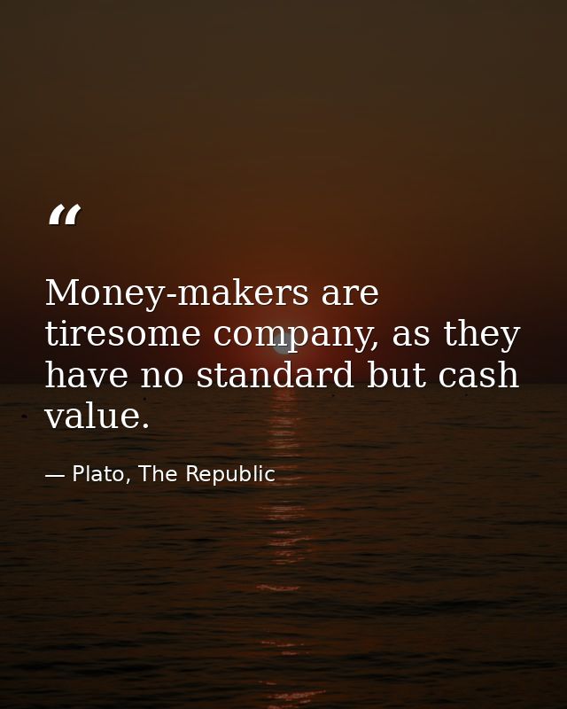 Money-makers are tiresome company, as they have no standard but cash value. — Plato, The Republic