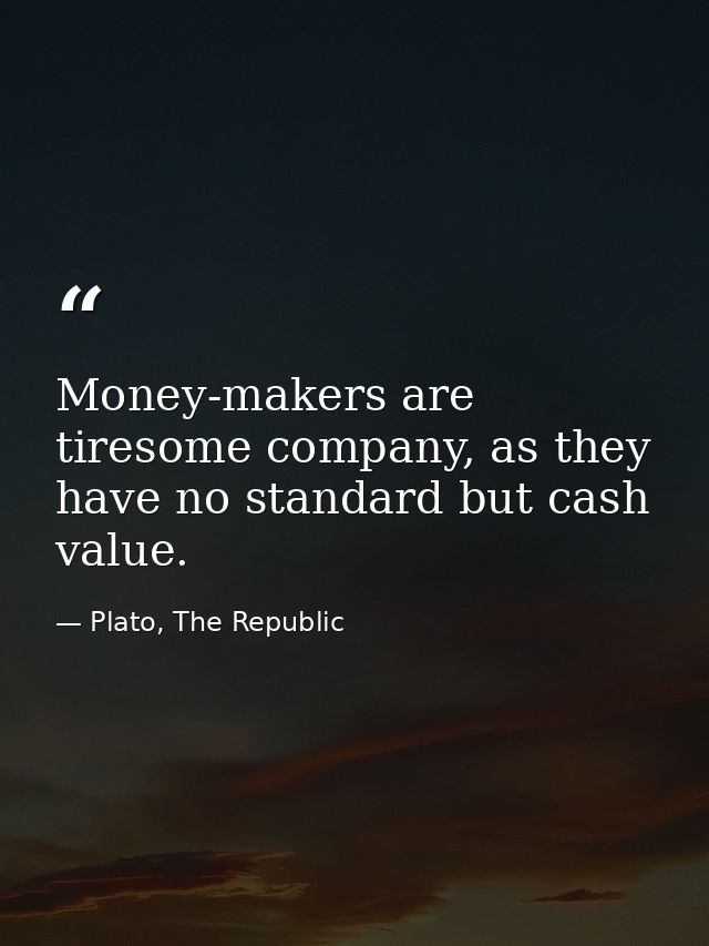 Money-makers are tiresome company, as they have no standard but cash value. — Plato, The Republic