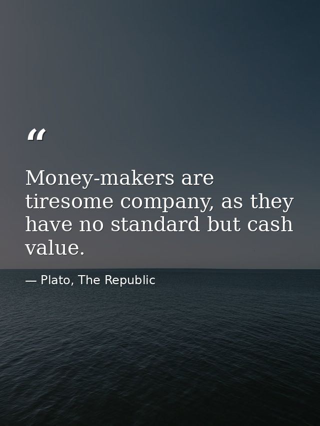 Money-makers are tiresome company, as they have no standard but cash value. — Plato, The Republic