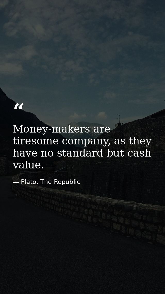 Money-makers are tiresome company, as they have no standard but cash value. — Plato, The Republic