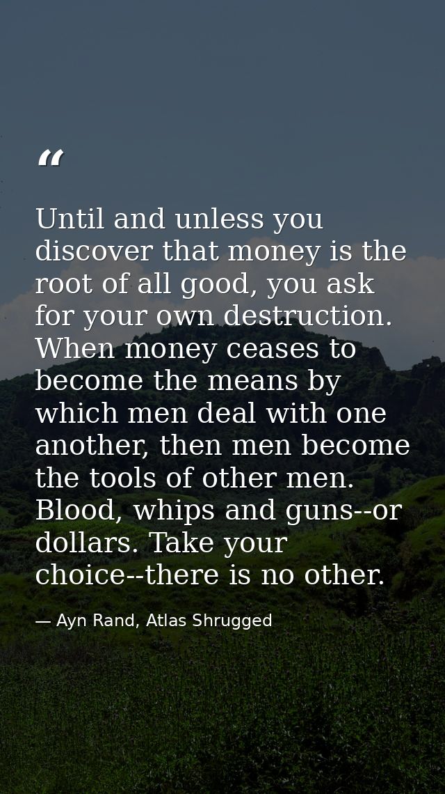 Until and unless you discover that money is the root of all good, you ask for your own destruction. When money ceases to — Ayn Rand, Atlas Shrugged
