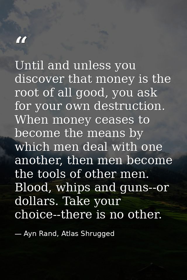 Until and unless you discover that money is the root of all good, you ask for your own destruction. When money ceases to — Ayn Rand, Atlas Shrugged