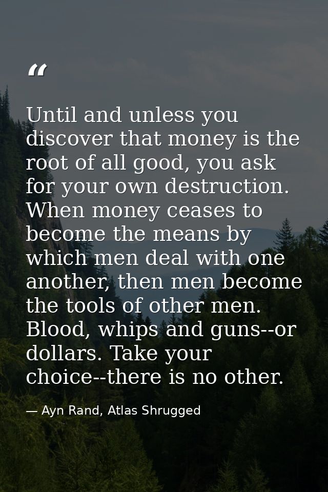 Until and unless you discover that money is the root of all good, you ask for your own destruction. When money ceases to — Ayn Rand, Atlas Shrugged