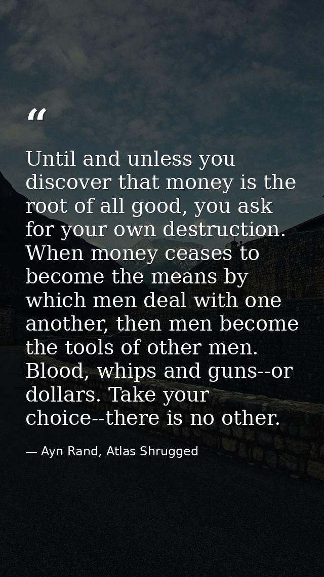 Until and unless you discover that money is the root of all good, you ask for your own destruction. When money ceases to — Ayn Rand, Atlas Shrugged