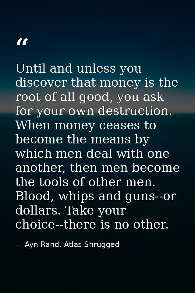 Until and unless you discover that money is the root of all good, you ask for your own destruction. When money ceases to — Ayn Rand, Atlas Shrugged