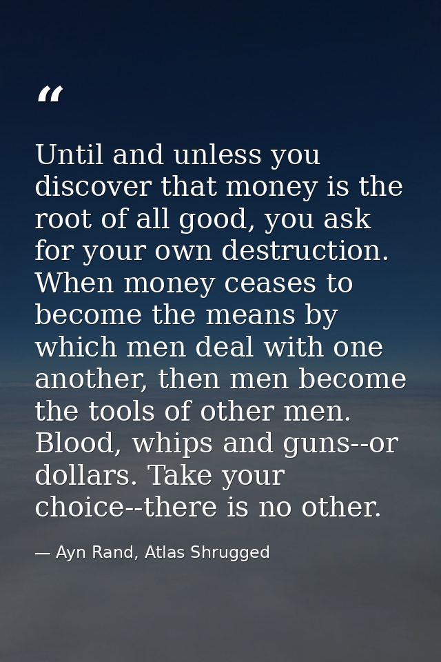 Until and unless you discover that money is the root of all good, you ask for your own destruction. When money ceases to — Ayn Rand, Atlas Shrugged