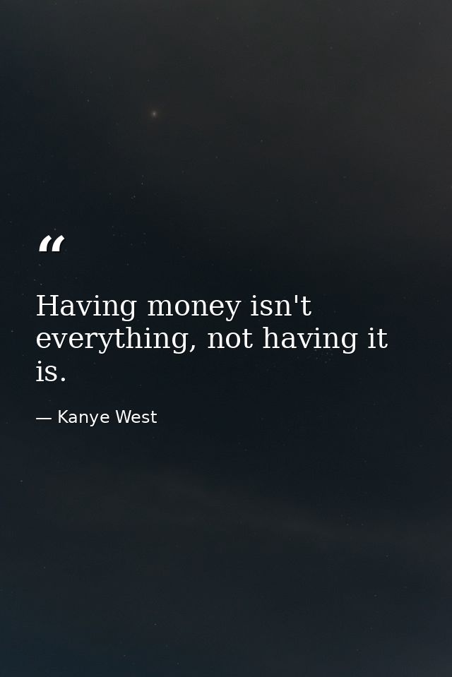 Having money isn't everything, not having it is. — Kanye West