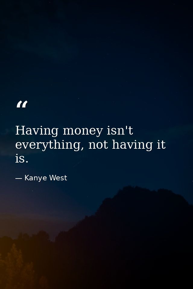 Having money isn't everything, not having it is. — Kanye West