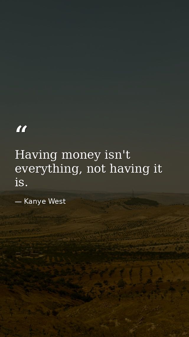 Having money isn't everything, not having it is. — Kanye West