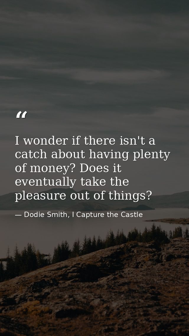 I wonder if there isn't a catch about having plenty of money? Does it eventually take the pleasure out of things? — Dodie Smith, I Capture the Castle