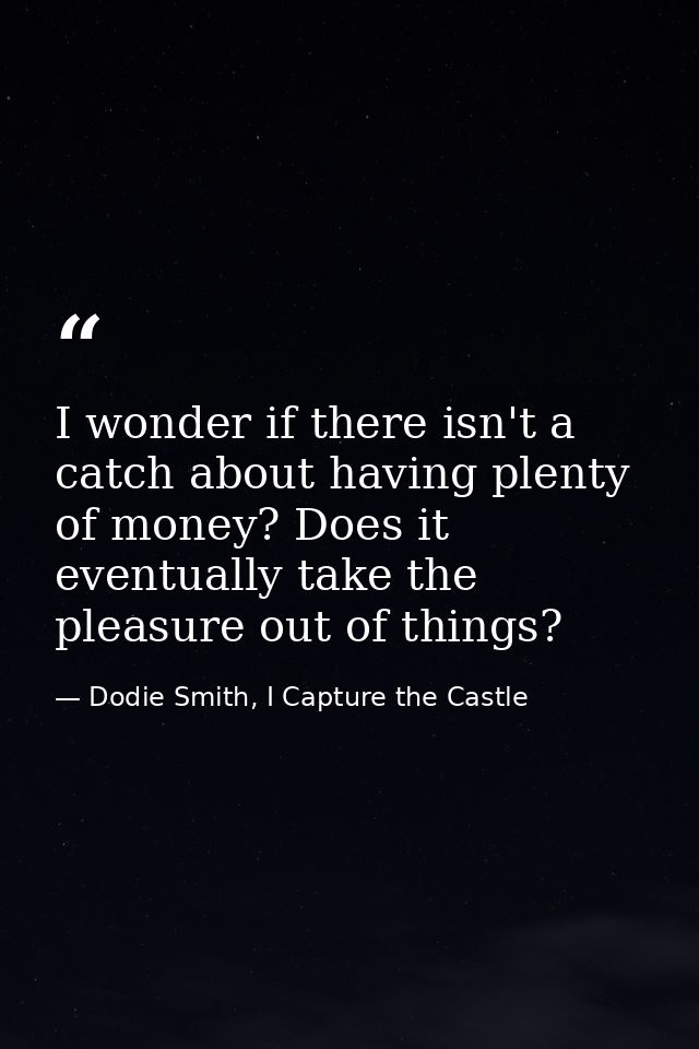 I wonder if there isn't a catch about having plenty of money? Does it eventually take the pleasure out of things? — Dodie Smith, I Capture the Castle