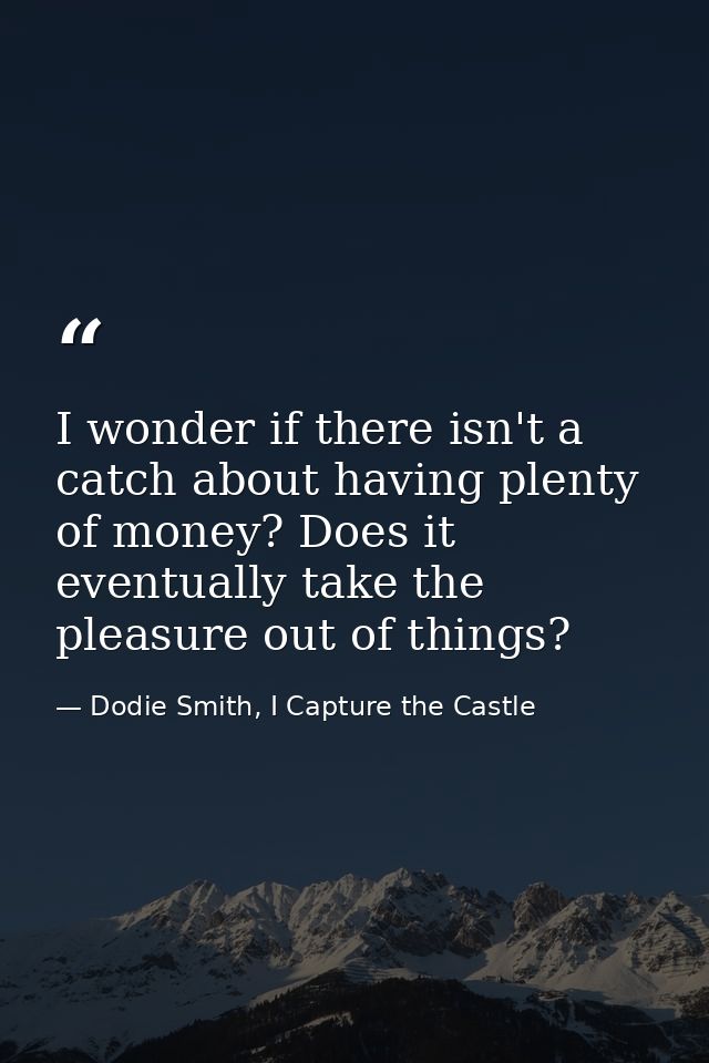 I wonder if there isn't a catch about having plenty of money? Does it eventually take the pleasure out of things? — Dodie Smith, I Capture the Castle