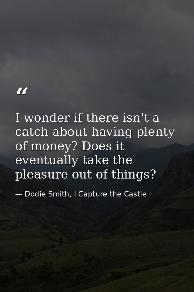 I wonder if there isn't a catch about having plenty of money? Does it eventually take the pleasure out of things? — Dodie Smith, I Capture the Castle
