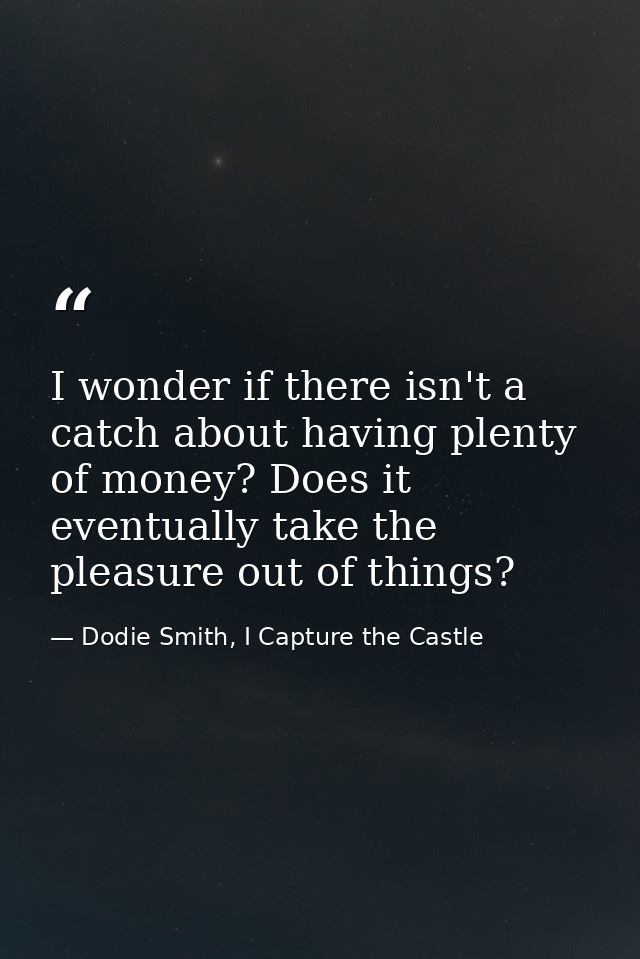 I wonder if there isn't a catch about having plenty of money? Does it eventually take the pleasure out of things? — Dodie Smith, I Capture the Castle