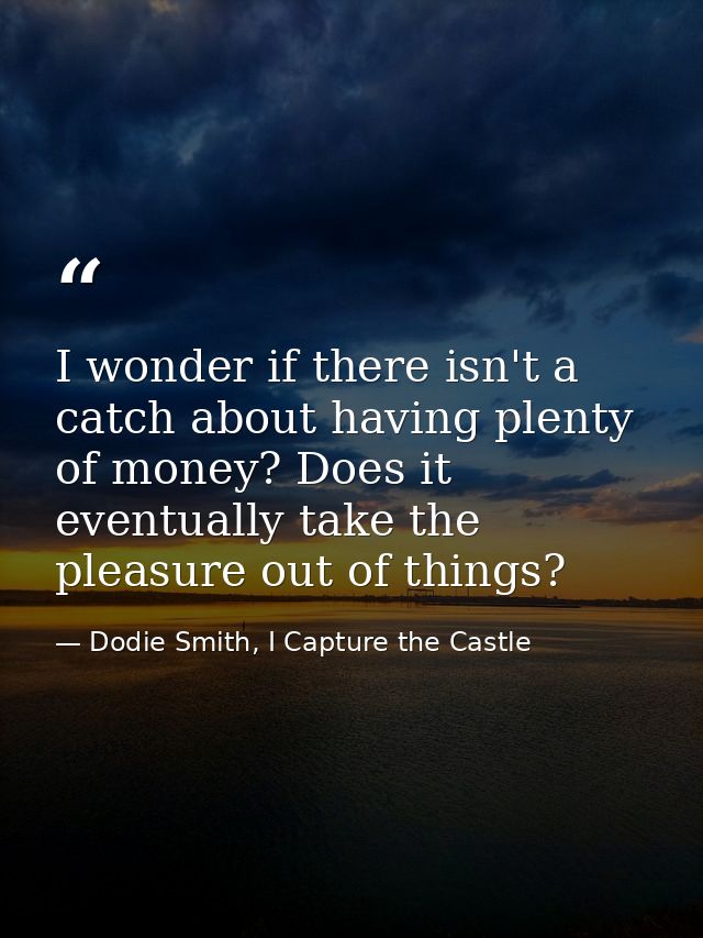 I wonder if there isn't a catch about having plenty of money? Does it eventually take the pleasure out of things? — Dodie Smith, I Capture the Castle