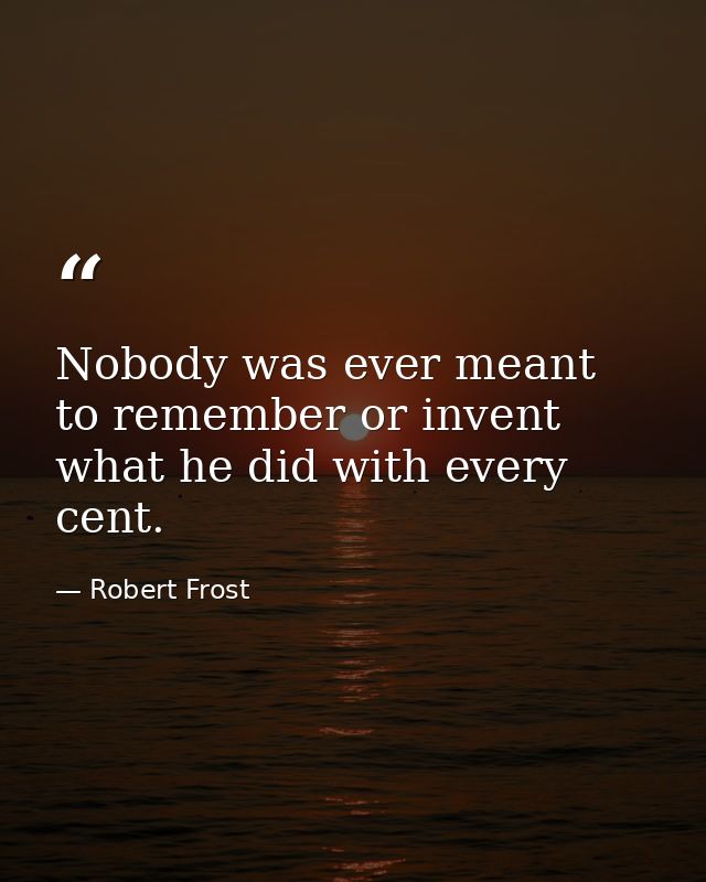 Nobody was ever meant to remember or invent what he did with every cent. — Robert Frost