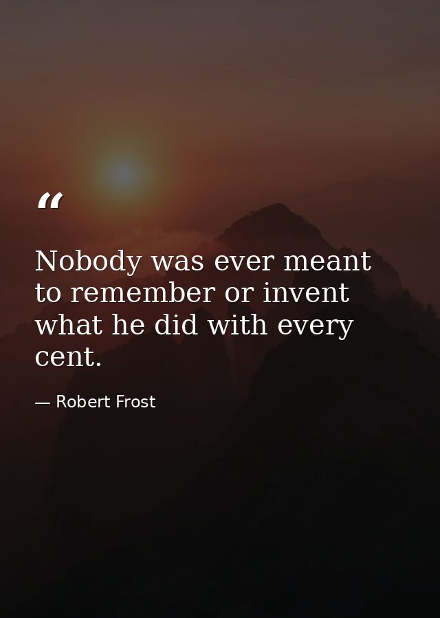 Nobody was ever meant to remember or invent what he did with every cent. — Robert Frost