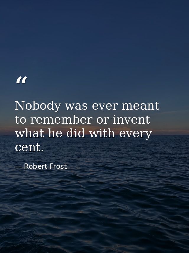 Nobody was ever meant to remember or invent what he did with every cent. — Robert Frost