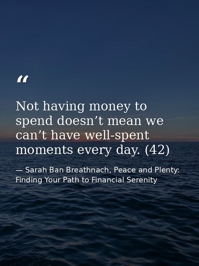 Not having money to spend doesn’t mean we can’t have well-spent moments every day. (42) — Sarah Ban Breathnach, Peace and Plenty: Finding Your Path to Financial Serenity