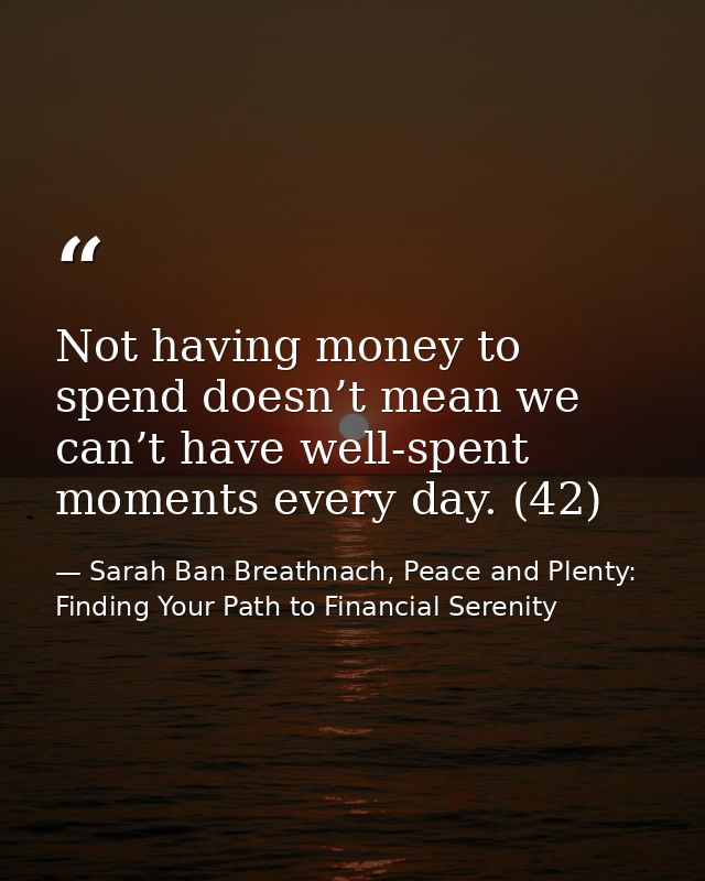 Not having money to spend doesn’t mean we can’t have well-spent moments every day. (42) — Sarah Ban Breathnach, Peace and Plenty: Finding Your Path to Financial Serenity