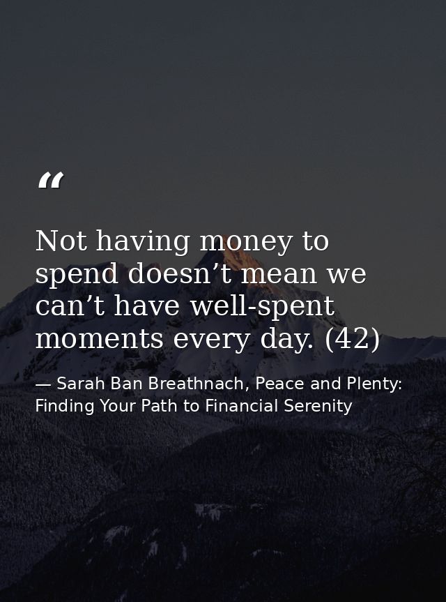 Not having money to spend doesn’t mean we can’t have well-spent moments every day. (42) — Sarah Ban Breathnach, Peace and Plenty: Finding Your Path to Financial Serenity